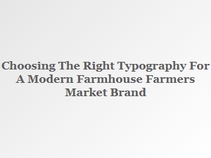 Selecting the Perfect Typography for a Modern Farmhouse Market Brand