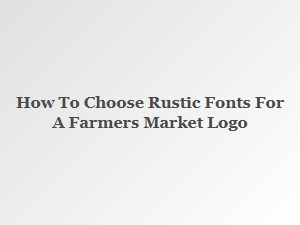 Selecting the Perfect Rustic Font for Your Farmers Market Logo